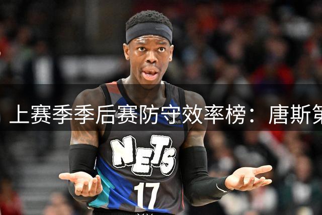上赛季季后赛防守效率榜：唐斯第一 文班第二 尼克斯4人上榜