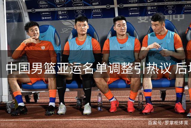 中国男篮亚运名单调整引热议 后场组织隐患凸显