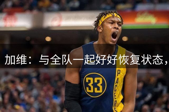 加维：与全队一起好好恢复状态，准备好为这个赛季全力以赴