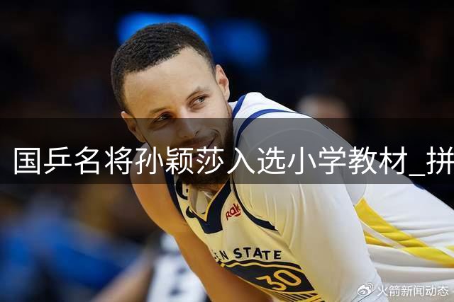 国乒名将孙颖莎入选小学教材 拼搏精神激励下一代学子