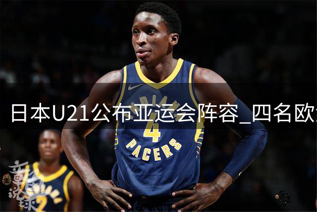 日本U21公布亚运会阵容 四名欧洲效力球员入选