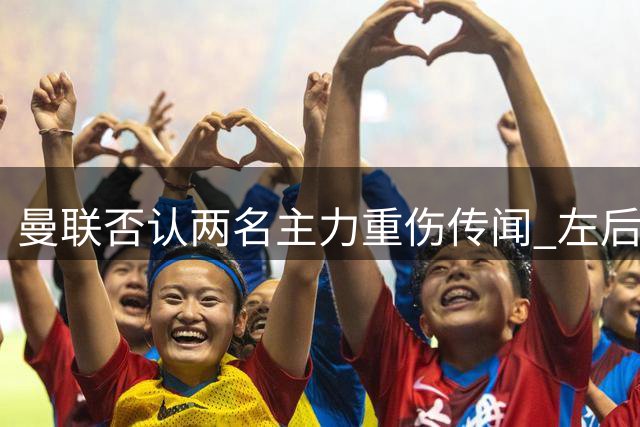 曼联否认两名主力重伤传闻 左后卫引援计划受阻
