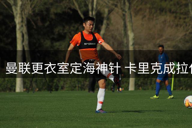 曼联更衣室定海神针 卡里克成拉什福德留队关键变量