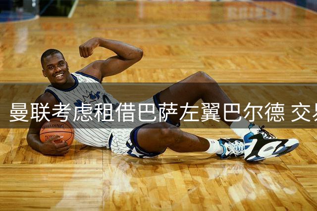 曼联考虑租借巴萨左翼巴尔德 交易估值或达4000万欧