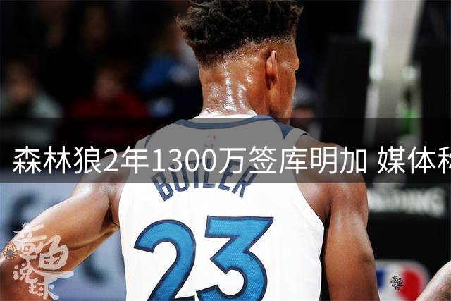 森林狼2年1300万签库明加 媒体称其拒勇士长约求更大发展