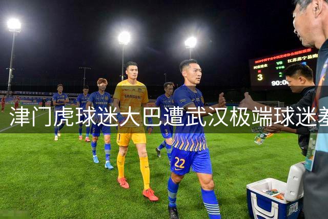 津门虎球迷大巴遭武汉极端球迷羞辱 赛场激烈冲突引热议