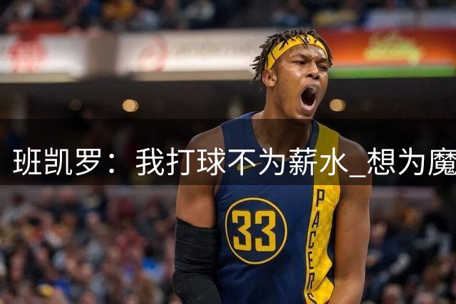 班凯罗：我打球不为薪水 想为魔术夺冠 让球队成为顶级豪强