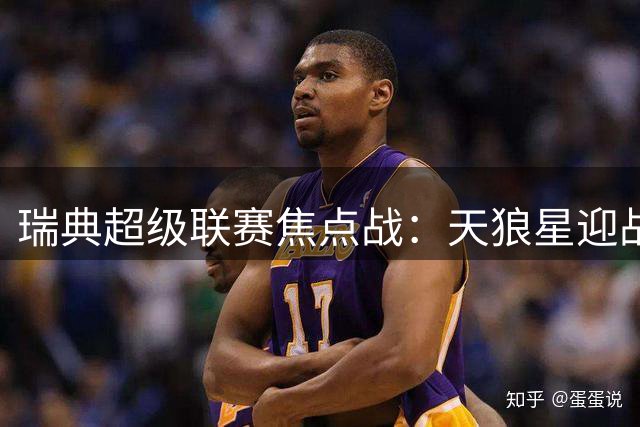 瑞典超级联赛焦点战：天狼星迎战布洛马波卡纳，尤尔缺阵影响几何？