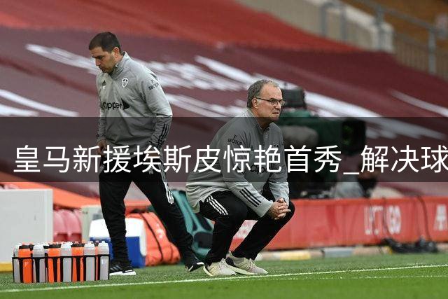 皇马新援埃斯皮惊艳首秀 解决球队锋线难题