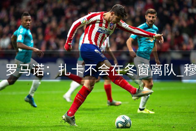 罗马诺：扎卡不会在冬窗离队 穆帅欣赏他但还没谈