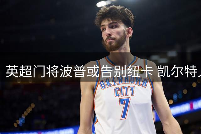 英超门将波普或告别纽卡 凯尔特人伊普斯维奇展开追逐