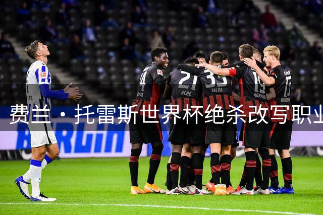 费兰·托雷斯世界杯绝杀改写职业生涯评价