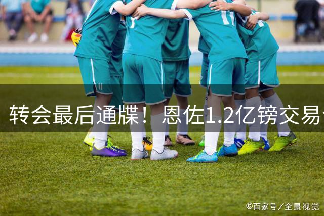 转会最后通牒！恩佐1.2亿镑交易今日到期 曼城主帅急盼签约