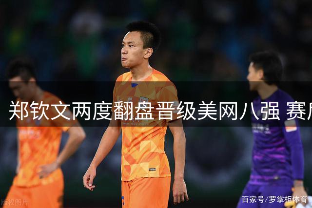 郑钦文两度翻盘晋级美网八强 赛后直言胜利绝非偶然