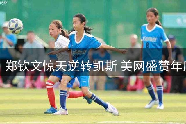 郑钦文惊天逆转凯斯 美网盛赞年度最伟大翻盘