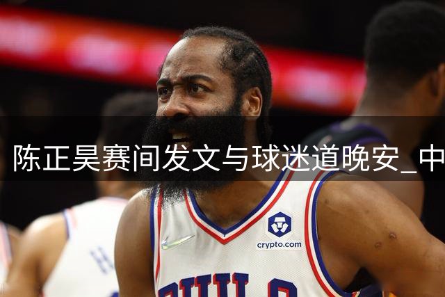 陈正昊赛间发文与球迷道晚安 中国男篮半场领先卡塔尔