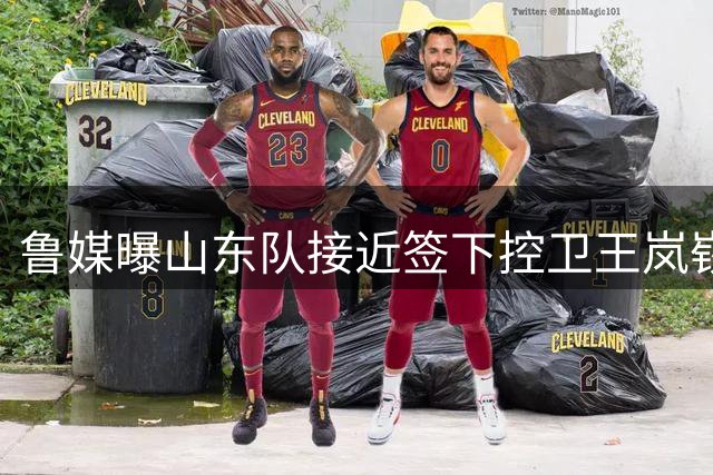 鲁媒曝山东队接近签下控卫王岚嵚 三方交易进入最后阶段