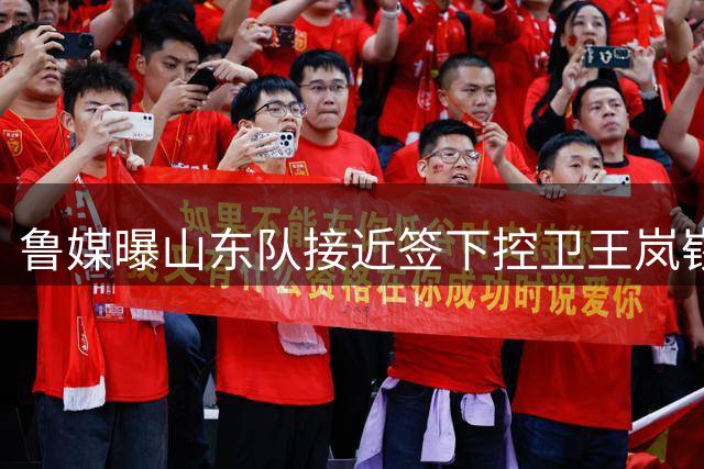 鲁媒曝山东队接近签下控卫王岚嵚 三方交易进入最后阶段