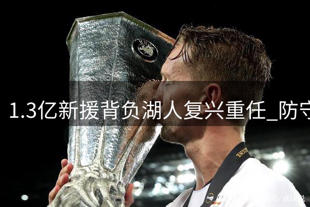1.3亿新援背负湖人复兴重任 防守漏洞成凯斯勒首年大考