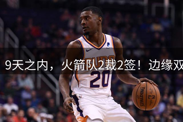 9天之内，火箭队2裁2签！边缘双控卫离队，提升2个位置深度，23岁新中锋更有用